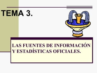 LAS FUENTES DE INFORMACIÓN
Y ESTADÍSTICAS OFICIALES.
TEMA 3.
 