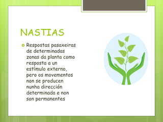 NASTIAS
 Respostas pasaxeiras
de determinadas
zonas da planta como
resposta a un
estímulo externo,
pero os movementos
non se producen
nunha dirección
determinada e non
son permanentes
 