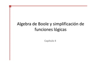 Algebra de Boole y simplificación de
funciones lógicas
Capítulo 4
 