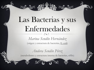 Marina Sendín Hernández
(origen y estructura de bacterias, E. coli)
Andera Sendín Pérez
(metabolismo y estructura interna de bacterias, sífilis)
Las Bacterias y sus
Enfermedades
 
