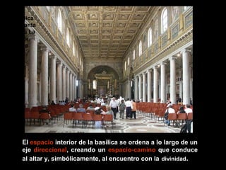 Basílica
de Santa
María La
Mayor.
Roma

El espacio interior de la basílica se ordena a lo largo de un
eje direccional, creando un espacio-camino que conduce
al altar y, simbólicamente, al encuentro con la divinidad.

 