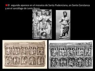 El segundo aparece en el mosaico de Santa Pudenciana, en Santa Constanza
y en el sarcófago de Junio Basso.

 
