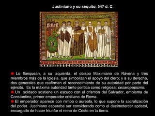 Teodora y su corte 547 d.C.

Se caracteriza por un a amplia gama cromática, lograda por la gran variedad
de teselas empleadas.
La reina viste túnica oscura, que destaca sobre el resto de los
acompañantes.
La expresividad del rostro de Teodora es bondadoso, mostrando el nivel
alcanzado por los bizantinos en la concepción de mosaicos.
Los ojos almendrados, las figuras planas y alargadas y los pliegues de las
túnicas recuerdan el período arcaico griego, confiriendo un marcado hieratismo
a los personajes.

 