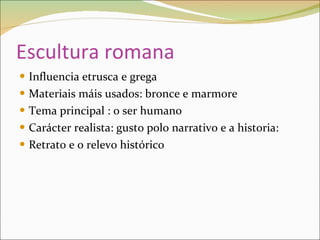 Escultura romana Influencia etrusca e grega Materiais máis usados: bronce e marmore Tema principal : o ser humano Carácter realista: gusto polo narrativo e a historia: Retrato e o relevo histórico 