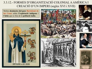 3.3.12.- FORMES D’ORGANITZACIÓ COLONIAL A AMÈRICA I
           CREACIÓ D’UN IMPERI (segles XVI i XVII)
Moltes denúncies del pare Bartolomé de
las Casas sobre l’explotació indígena i
l’abús que es feia de la població índia.
 