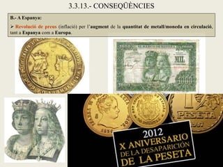 3.3.13.- CONSEQÜÈNCIES
B.- A Espanya:
 Revolució de preus (inflació) per l’augment de la quantitat de metall/moneda en circulació,
tant a Espanya com a Europa.
 