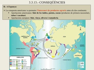 3.3.13.- CONSEQÜÈNCIES
B.- A Espanya:
 La conquesta americana va permetre l’intercanvi de productes agraris entre els dos continents:
      Aportacions americanes: blat de les indies, patata, cacau (productes de primera necessitat),
        tabac i cacahuet.
      Aportacions europees: blat, vinya, olivera i ramaderia.
 