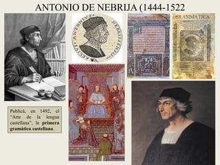 ANTONIO DE NEBRIJA (1444-1522




Publicà, en 1492, el
“Arte de la lengua
castellana”, la primera
gramàtica castellana.
 