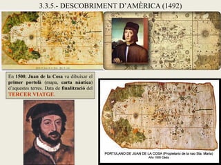 3.3.5.- DESCOBRIMENT D’AMÈRICA (1492)




En 1500, Juan de la Cosa va dibuixar el
primer portolà (mapa, carta nàutica)
d’aquestes terres. Data de finalització del
TERCER VIATGE.
 