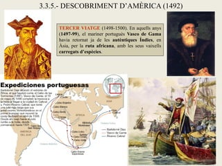 3.3.5.- DESCOBRIMENT D’AMÈRICA (1492)

     TERCER VIATGE (1498-1500). En aquells anys
     (1497-99), el mariner portuguès Vasco de Gama
     havia retornat ja de les autèntiques Índies, en
     Àsia, per la ruta africana, amb les seus vaixells
     carregats d’espècies.
 