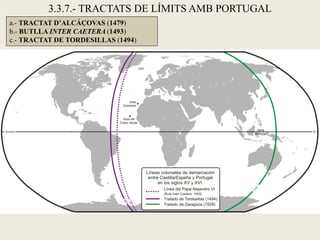 3.3.7.- TRACTATS DE LÍMITS AMB PORTUGAL
a.- TRACTAT D’ALCÁÇOVAS (1479)
b.- BUTLLA INTER CAETERA (1493)
c.- TRACTAT DE TORDESILLAS (1494)
 