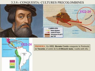 3.3.9.- CONQUESTA: CULTURES PRECOLOMBINES

                                                                   1522-24




     1522-24   PRIMERA. En 1522, Hernán Cortés conquesta la Península
               de Yucatán, el centre de la civilització maia, i acaba amb ella.
 
