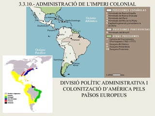 3.3.10.- ADMINISTRACIÓ DE L’IMPERI COLONIAL




               DIVISIÓ POLÍTIC ADMINISTRATIVA I
                COLONITZACIÓ D’AMÈRICA PELS
                       PAÏSOS EUROPEUS
 