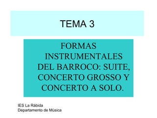 TEMA 3 FORMAS INSTRUMENTALES DEL BARROCO: SUITE, CONCERTO GROSSO Y CONCERTO A SOLO.  IES La Rábida Departamento de Música 