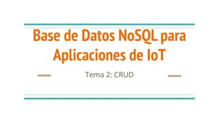 Base de Datos NoSQL para
Aplicaciones de IoT
Tema 2: CRUD
 