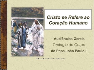 Cristo se Refere ao 
Coração Humano 
Audiências Gerais 
Teologia do Corpo 
do Papa João Paulo II 
 