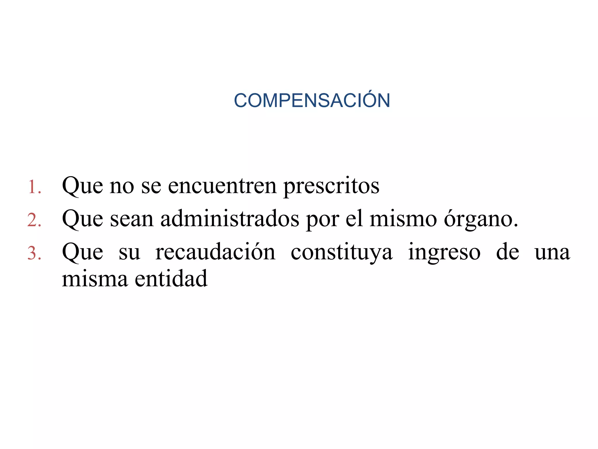 COMPENSACIÓN



1. Que no se encuentren prescritos
2. Que sean administrados por el mismo órgano.
3. Que su recaudación constituya ingreso de una
   misma entidad
 