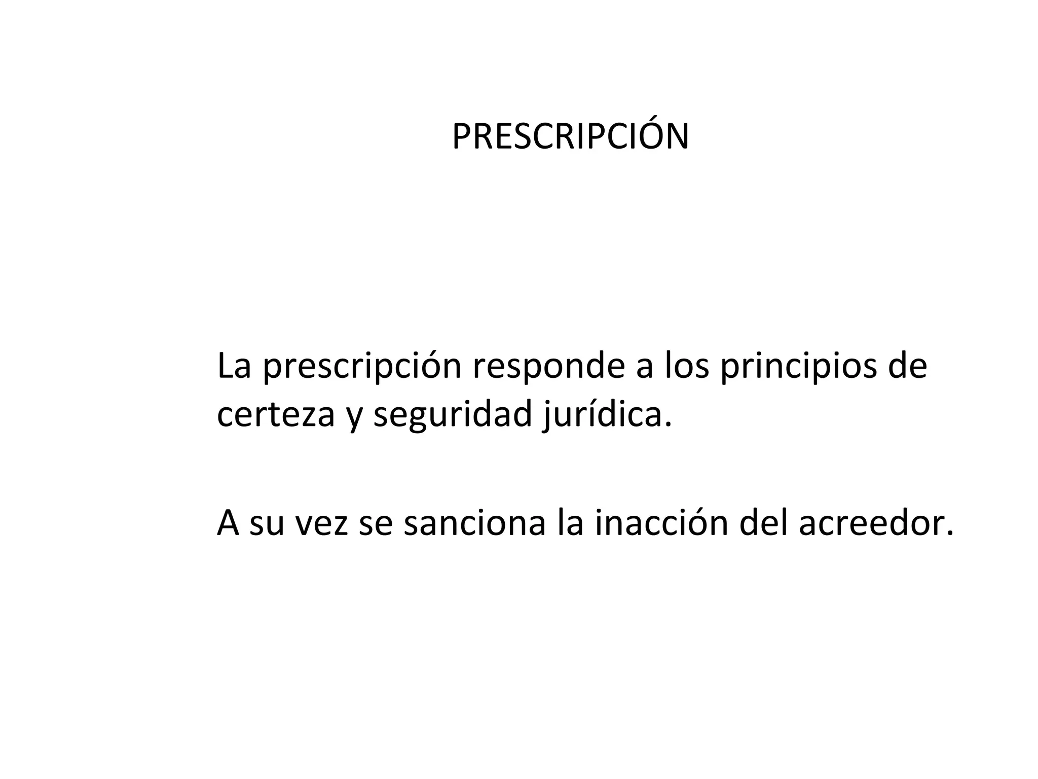 PRESCRIPCIÓN




La prescripción responde a los principios de
certeza y seguridad jurídica.

A su vez se sanciona la inacción del acreedor.
 