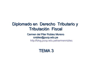 Diplomado en Derecho Tributario y
        Tributación Fiscal
       Carmen del Pilar Robles Moreno
            crobles@pucp.edu.pe
         http://blog.pucp.edu.pe/carmenrobles



                TEMA 3
 