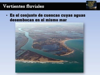 Vertientes fluviales
• Es el conjunto de cuencas cuyas aguas
desembocan en el mismo mar
 