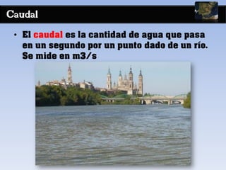Caudal
• El caudal es la cantidad de agua que pasa
en un segundo por un punto dado de un río.
Se mide en m3/s
 