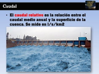 Caudal
• El caudal relativo es la relación entre el
caudal medio anual y la superficie de la
cuenca. Se mide en l/s/km2
 