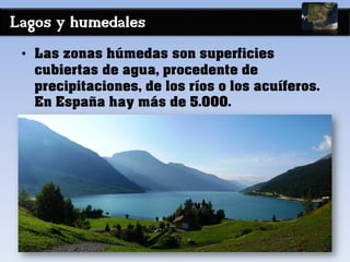 Lagos y humedales
• Las zonas húmedas son superficies
cubiertas de agua, procedente de
precipitaciones, de los ríos o los acuíferos.
En España hay más de 5.000.
 