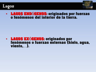 Lagos
• LAGOS ENDÓGENOS: originados por fuerzas
o fenómenos del interior de la tierra.
• LAGOS EXÓGENOS: originados por
fenómenos o fuerzas externas (hielo, agua,
viento,…).
 