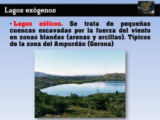 Lagos exógenos
• Lagos eólicos. Se trata de pequeñas
cuencas excavadas por la fuerza del viento
en zonas blandas (arenas y arcillas). Típicos
de la zona del Ampurdán (Gerona)
 