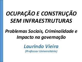 OCUPAÇÃO	
  E	
  CONSTRUÇÃO	
  
SEM	
  INFRAESTRUTURAS	
  	
  
Laurindo	
  Vieira	
  
(Professor	
  Universitário)	
  
Problemas	
  Sociais,	
  Criminalidade	
  e	
  
Impacto	
  na	
  governação	
  	
  
 