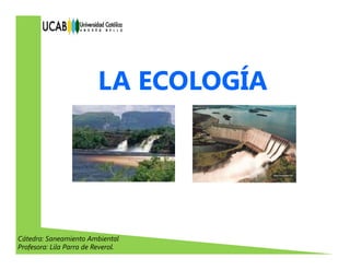 LA ECOLOGÍALA ECOLOGÍA
Cátedra: Saneamiento Ambiental
Profesora: Lila Parra de Reverol.
 