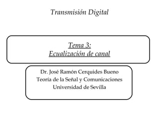 Tema 3:
Ecualización de canal
Dr. José Ramón Cerquides Bueno
Teoría de la Señal y Comunicaciones
Universidad de Sevilla
Transmisión Digital
 