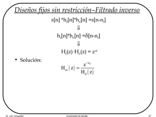 Dr. J.R. Cerquides Universidad de Sevilla 37
Diseños fijos sin restricción–Filtrado inverso
s[n] *hd[n]*hec[n] =s[n-n0]
⇓
hd[n]*hec[n] =δ[n-n0]
⇓
Hd(z)·Hec(z) = z-n0
• Solución:
( )
( )
0n
ec
d
z
H z
H z
−
=
 