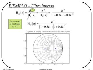 Dr. J.R. Cerquides Universidad de Sevilla 43
EJEMPLO – Filtro inverso
( )
( )
0n
ec
d
z
H z
H z
−
= =
( )
( )( )1
5
ec 1
z
H z
1 0.5z 1 0.2z
−
−
−
=
− +
( )
5
d
z
H z
−
=
5
1 2
z
1 0.3z 0.1z
−
− −
− −
En este caso
se ha elegido
n0 = 5
 