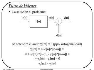 Dr. J.R. Cerquides Universidad de Sevilla 58
Filtro de Wiener
• La solución al problema:
se obtendrá cuando γer[m] = 0 (ppo. ortogonalidad)
γer[m] = E {e[n]r*[n-m]} =
= E {d[n]r*[n-m] - y[n]r*[n-m]} =
= γdr[m] – γyr[m] = 0
γdr[m] = γyr[m]
r[n]
h[n]
d[n]
y[n] e[n]
 