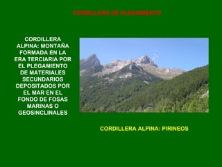 CORDILLERA DE PLEGAMIENTO CORDILLERA ALPINA: PIRINEOS CORDILLERA ALPINA: MONTAÑA FORMADA EN LA ERA TERCIARIA POR EL PLEGAMIENTO DE MATERIALES SECUNDARIOS DEPOSITADOS POR EL MAR EN EL FONDO DE FOSAS MARINAS O GEOSINCLINALES 