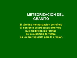 METEORIZACIÓN DEL GRANITO El   término meteorización se refiere  al conjunto de procesos externos  que modifican las formas  de la superficie terrestre. Es un prerrequisito para la erosión. 