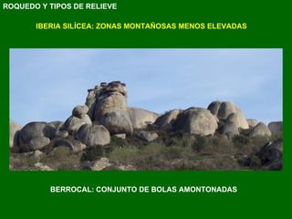 IBERIA SILÍCEA: ZONAS MONTAÑOSAS MENOS ELEVADAS BERROCAL: CONJUNTO DE BOLAS AMONTONADAS ROQUEDO Y TIPOS DE RELIEVE 