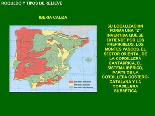 SU LOCALIZACIÓN FORMA UNA “Z” INVERTIDA QUE SE EXTIENDE POR LOS PREPIRINEOS, LOS MONTES VASCOS, EL SECTOR ORIENTAL DE LA CORDILLERA CANTÁBRICA, EL SISTEMA IBÉRICO, PARTE DE LA CORDILLERA COSTERO-CATALANA Y LA CORDILLERA SUBBÉTICA ROQUEDO Y TIPOS DE RELIEVE IBERIA CALIZA 