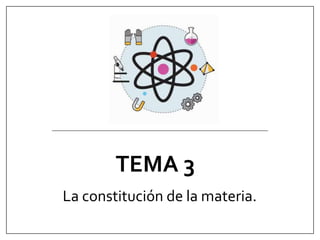 TEMA 3
La constitución de la materia.
 