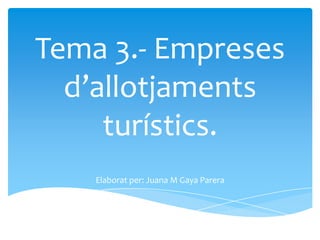 Tema 3.- Empreses
  d’allotjaments
     turístics.
    Elaborat per: Juana M Gaya Parera
 