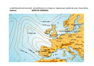 .
La distribución de la presión atmosférica en un mapa se expresa por medio de unas líneas llama
isobaras MAPA DE ISOBARAS
 