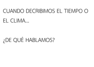 CUANDO DECRIBIMOS EL TIEMPO O
EL CLIMA…
¿DE QUÉ HABLAMOS?
 