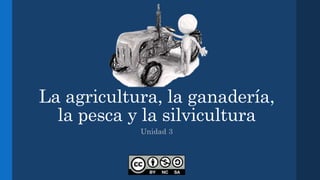 La agricultura, la ganadería,
la pesca y la silvicultura
Unidad 3
 