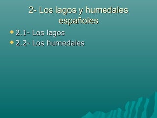 2- Los lagos y humedales2- Los lagos y humedales
españolesespañoles
 2.1- Los lagos2.1- Los lagos
 2.2- Los humedales2.2- Los humedales
 