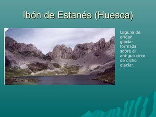 Ibón de Estanés (Huesca)Ibón de Estanés (Huesca)
Laguna de
origen
glaciar
formada
sobre el
antiguo circo
de dicho
glaciar.
 
