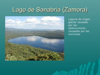 Lago de Sanabria (Zamora)Lago de Sanabria (Zamora)
Laguna de origen
glaciar causada
por las
obstrucciones
causadas por las
morrenas
 