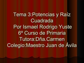 Tema 3:Potencias y Raíz
          Cuadrada
  Por Ismael Rodrigo Yuste
    6º Curso de Primaria
     Tutora:Dña.Carmen
Colegio:Maestro Juan de Ávila
 