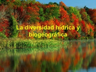 La diversidad hídrica y
biogeográfica
 