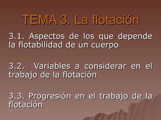 TEMA 3. La flotación 3.1. Aspectos de los que depende la flotabilidad de un cuerpo   3.2.  Variables a considerar en el trabajo de la flotación   3.3. Progresión en el trabajo de la flotación   